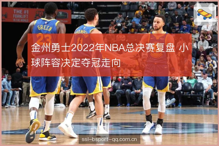 金州勇士2022年NBA总决赛复盘 小球阵容决定夺冠走向 金州勇士2022年NBA总决赛复盘 小球阵容决定夺冠走向