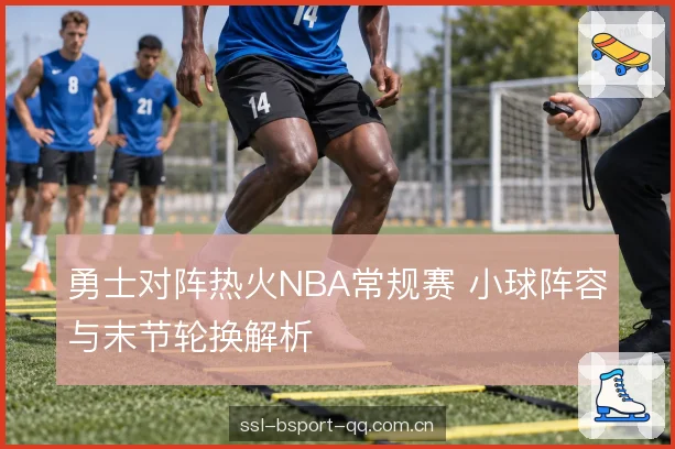 勇士对阵热火NBA常规赛 小球阵容与末节轮换解析