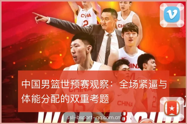 中国男篮世预赛观察:全场紧逼与体能分配的双重考题 中国男篮世预赛观察:全场紧逼与体能分配的双重考题