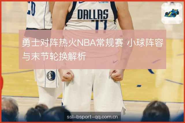 勇士对阵热火NBA常规赛 小球阵容与末节轮换解析 勇士对阵热火NBA常规赛 小球阵容与末节轮换解析