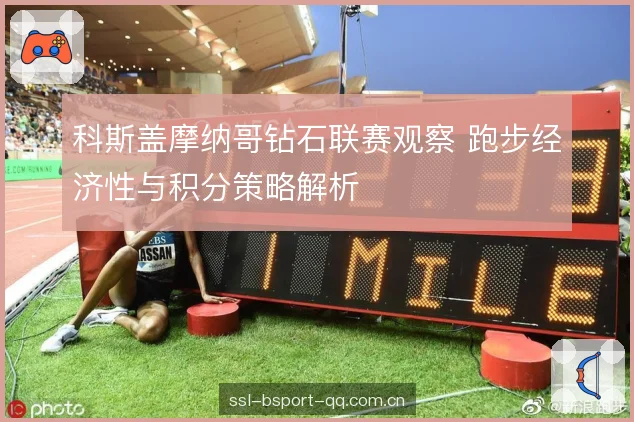 科斯盖摩纳哥钻石联赛观察 跑步经济性与积分策略解析 科斯盖摩纳哥钻石联赛观察 跑步经济性与积分策略解析